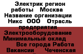 Электрик(регион работы - Москва) › Название организации ­ Никс, ООО › Отрасль предприятия ­ Электрооборудование › Минимальный оклад ­ 68 000 - Все города Работа » Вакансии   . Чеченская респ.,Грозный г.